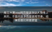 <strong>每日大赛app网页版</strong>这次让人情绪上来的，不是内容多而是使用节奏，结果后面比前面更猛