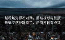 越看越觉得不对劲，蘑菇视频电脑版最近突然被聊疯了，后面反转有点猛
