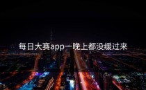 <strong>每日大赛app</strong>一晚上都没缓过来