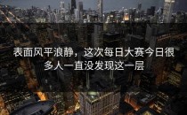 表面风平浪静，这次<strong>每日大赛今日</strong>很多人一直没发现这一层