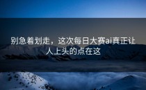 别急着划走，这次<strong>每日大赛ai</strong>真正让人上头的点在这