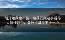 刚开始我也不信，蘑菇视频这事看得人情绪复杂，争议点其实不止一个
