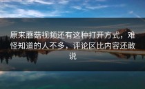 原来蘑菇视频还有这种打开方式，难怪知道的人不多，评论区比内容还敢说