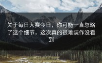 关于<strong>每日大赛今日</strong>，你可能一直忽略了这个细节，这次真的很难装作没看到