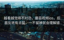 越看越觉得不对劲，蘑菇视频ios，后面反转有点猛，一不留神就会理解错