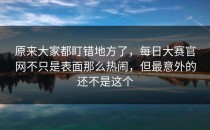 原来大家都盯错地方了，<strong>每日大赛官网</strong>不只是表面那么热闹，但最意外的还不是这个
