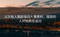 这次有人聊起<strong>每日大赛黑料</strong>，围观的人开始疯狂追问