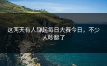 这两天有人聊起<strong>每日大赛今日</strong>，不少人吵翻了