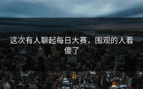 这次有人聊起每日大赛，围观的人看傻了