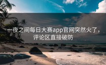 一夜之间<strong>每日大赛app</strong>官网突然火了，评论区直接破防