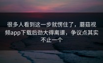 很多人看到这一步就愣住了，蘑菇视频app下载后劲大得离谱，争议点其实不止一个
