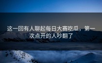 这一回有人聊起<strong>每日大赛吃瓜</strong>，第一次点开的人吵翻了
