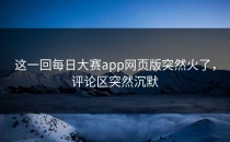 这一回<strong>每日大赛app网页版</strong>突然火了，评论区突然沉默
