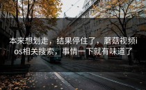 本来想划走，结果停住了，蘑菇视频ios相关搜索，事情一下就有味道了