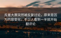 <strong>反差大赛</strong>突然被反复讨论，原来是因为内容变化，不少人看到一半就开始翻评论
