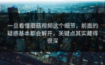 一旦看懂蘑菇视频这个细节，前面的疑惑基本都会解开，关键点其实藏得很深