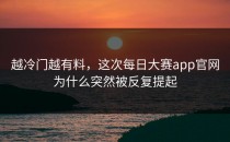 越冷门越有料，这次<strong>每日大赛app</strong>官网为什么突然被反复提起