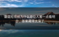 蘑菇短视频为什么总让人差一点看明白，答案藏得太深了