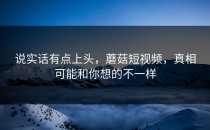 说实话有点上头，蘑菇短视频，真相可能和你想的不一样