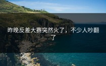 昨晚<strong>反差大赛</strong>突然火了，不少人吵翻了