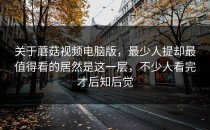 关于蘑菇视频电脑版，最少人提却最值得看的居然是这一层，不少人看完才后知后觉