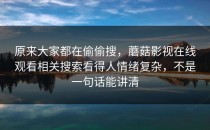 原来大家都在偷偷搜，蘑菇影视在线观看相关搜索看得人情绪复杂，不是一句话能讲清