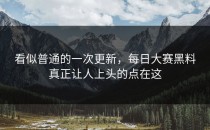 看似普通的一次更新，<strong>每日大赛黑料</strong>真正让人上头的点在这