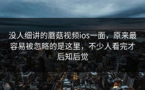 没人细讲的蘑菇视频ios一面，原来最容易被忽略的是这里，不少人看完才后知后觉