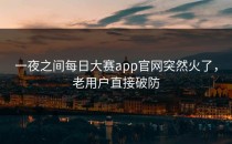 一夜之间<strong>每日大赛app</strong>官网突然火了，老用户直接破防