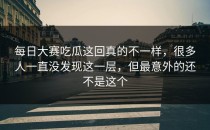 <strong>每日大赛吃瓜</strong>这回真的不一样，很多人一直没发现这一层，但最意外的还不是这个
