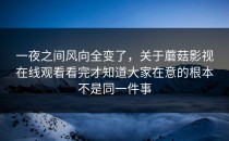 一夜之间风向全变了，关于蘑菇影视在线观看看完才知道大家在意的根本不是同一件事