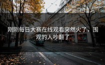 刚刚<strong>每日大赛在线观看</strong>突然火了，围观的人吵翻了