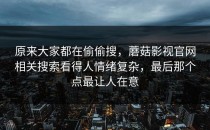 原来大家都在偷偷搜，蘑菇影视官网相关搜索看得人情绪复杂，最后那个点最让人在意