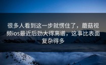 很多人看到这一步就愣住了，蘑菇视频ios最近后劲大得离谱，这事比表面复杂得多