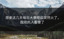 原来这几天<strong>每日大赛吃瓜</strong>突然火了，围观的人看傻了