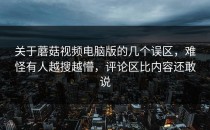 关于蘑菇视频电脑版的几个误区，难怪有人越搜越懵，评论区比内容还敢说