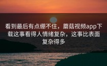 看到最后有点绷不住，蘑菇视频app下载这事看得人情绪复杂，这事比表面复杂得多
