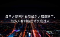 <strong>每日大赛黑料</strong>看到最后人都沉默了，很多人看到最后才反应过来