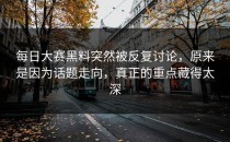 <strong>每日大赛黑料</strong>突然被反复讨论，原来是因为话题走向，真正的重点藏得太深