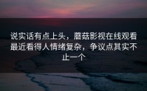 说实话有点上头，蘑菇影视在线观看最近看得人情绪复杂，争议点其实不止一个