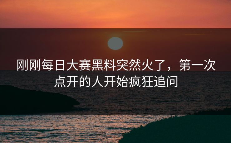 刚刚每日大赛黑料突然火了,第一次点开的人开始疯狂追问 第1张 刚刚每日大赛黑料突然火了,第一次点开的人开始疯狂追问 第1张