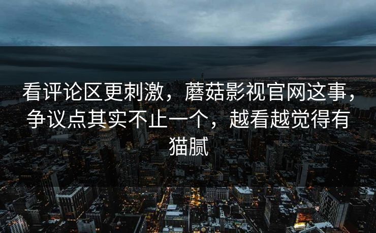 看评论区更刺激,蘑菇影视官网这事,争议点其实不止一个,越看越觉得有猫腻 第1张 看评论区更刺激,蘑菇影视官网这事,争议点其实不止一个,越看越觉得有猫腻 第1张