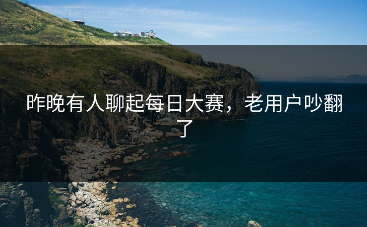 昨晚有人聊起每日大赛,老用户吵翻了 第1张 昨晚有人聊起每日大赛,老用户吵翻了 第1张