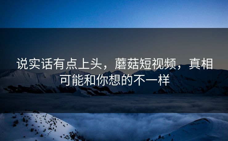 说实话有点上头，蘑菇短视频，真相可能和你想的不一样  第1张