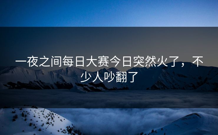 一夜之间每日大赛今日突然火了,不少人吵翻了 第1张 一夜之间每日大赛今日突然火了,不少人吵翻了 第1张