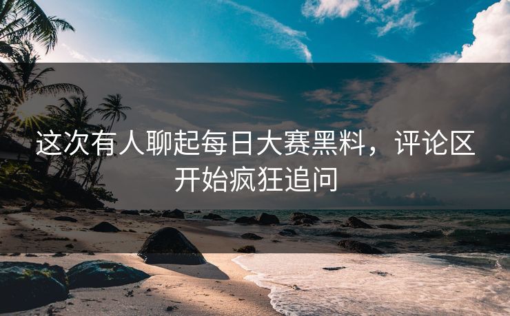 这次有人聊起每日大赛黑料,评论区开始疯狂追问 第1张 这次有人聊起每日大赛黑料,评论区开始疯狂追问 第1张
