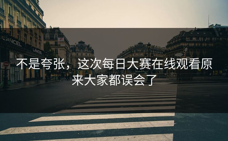 不是夸张,这次每日大赛在线观看原来大家都误会了 第1张 不是夸张,这次每日大赛在线观看原来大家都误会了 第1张