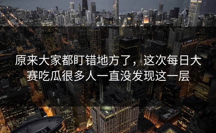 原来大家都盯错地方了,这次每日大赛吃瓜很多人一直没发现这一层 第1张 原来大家都盯错地方了,这次每日大赛吃瓜很多人一直没发现这一层 第1张
