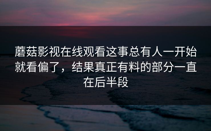 蘑菇影视在线观看这事总有人一开始就看偏了，结果真正有料的部分一直在后半段  第1张