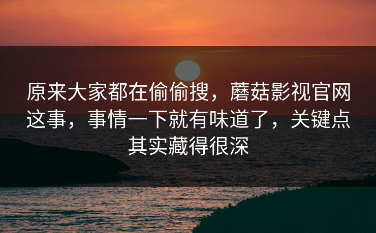 原来大家都在偷偷搜,蘑菇影视官网这事,事情一下就有味道了,关键点其实藏得很深 第1张 原来大家都在偷偷搜,蘑菇影视官网这事,事情一下就有味道了,关键点其实藏得很深 第1张